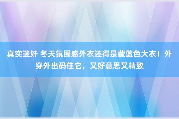 真实迷奸 冬天氛围感外衣还得是藏蓝色大衣！外穿外出码住它，又好意思又精致