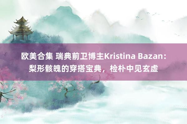 欧美合集 瑞典前卫博主Kristina Bazan：梨形骸魄的穿搭宝典，检朴中见玄虚