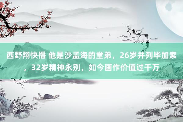 西野翔快播 他是沙孟海的堂弟，26岁并列毕加索，32岁精神永别，如今画作价值过千万