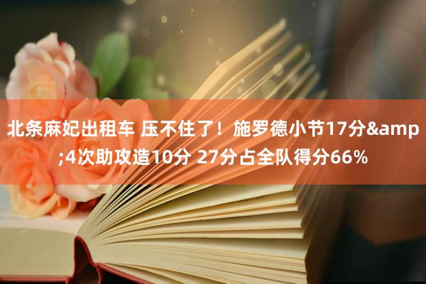 北条麻妃出租车 压不住了！施罗德小节17分&4次助攻造10分 27分占全队得分66%