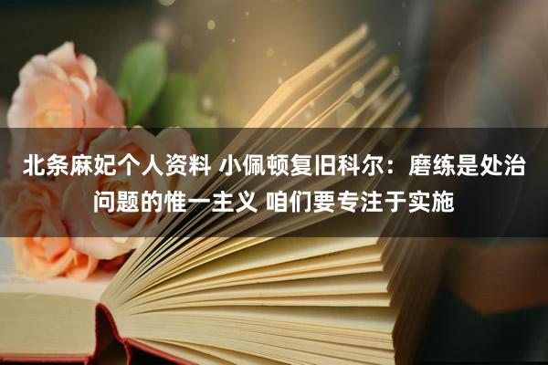 北条麻妃个人资料 小佩顿复旧科尔：磨练是处治问题的惟一主义 咱们要专注于实施