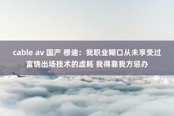 cable av 国产 穆迪：我职业糊口从未享受过富饶出场技术的虚耗 我得靠我方惩办