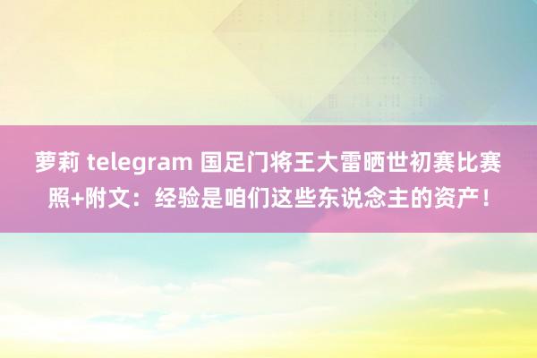 萝莉 telegram 国足门将王大雷晒世初赛比赛照+附文：经验是咱们这些东说念主的资产！