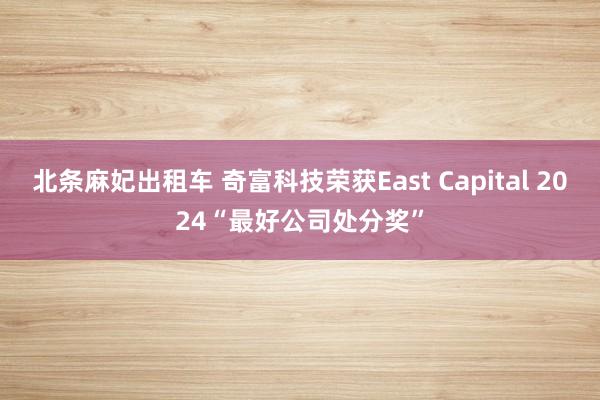 北条麻妃出租车 奇富科技荣获East Capital 2024“最好公司处分奖”