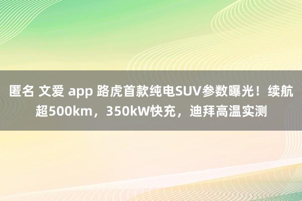 匿名 文爱 app 路虎首款纯电SUV参数曝光！续航超500km，350kW快充，迪拜高温实测