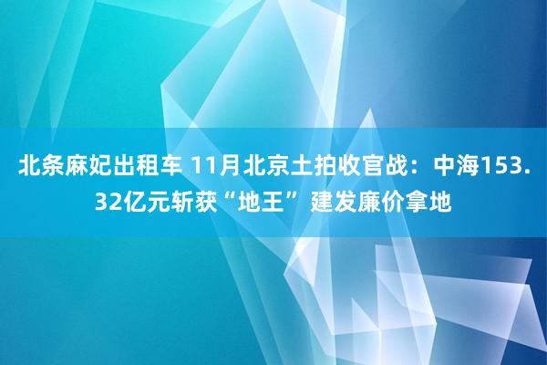 北条麻妃出租车 11月北京土拍收官战：中海153.32亿元斩获“地王” 建发廉价拿地