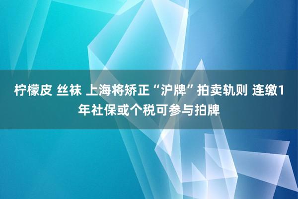 柠檬皮 丝袜 上海将矫正“沪牌”拍卖轨则 连缴1年社保或个税可参与拍牌