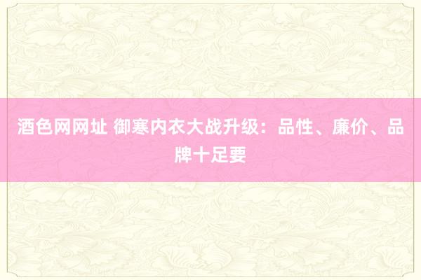 酒色网网址 御寒内衣大战升级：品性、廉价、品牌十足要