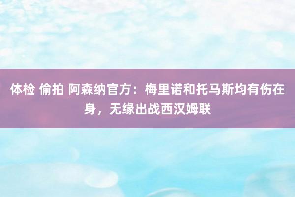 体检 偷拍 阿森纳官方：梅里诺和托马斯均有伤在身，无缘出战西汉姆联