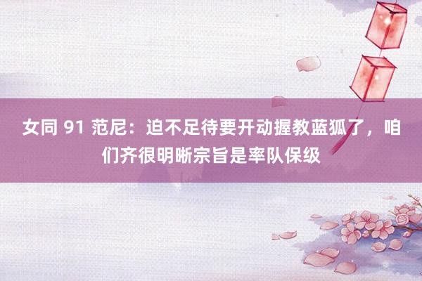 女同 91 范尼：迫不足待要开动握教蓝狐了，咱们齐很明晰宗旨是率队保级