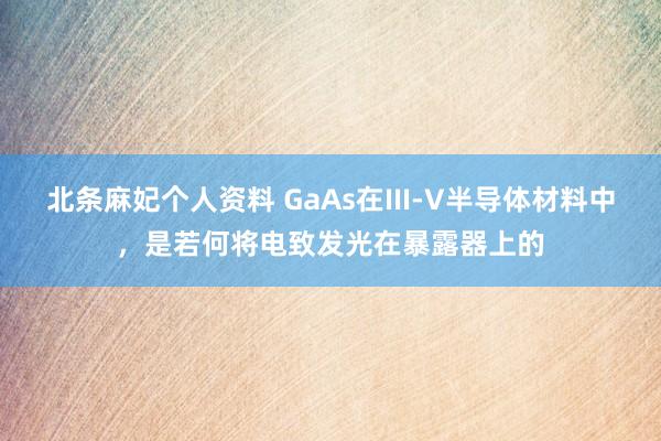 北条麻妃个人资料 GaAs在III-V半导体材料中，是若何将电致发光在暴露器上的