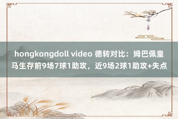 hongkongdoll video 德转对比：姆巴佩皇马生存前9场7球1助攻，近9场2球1助攻+失点