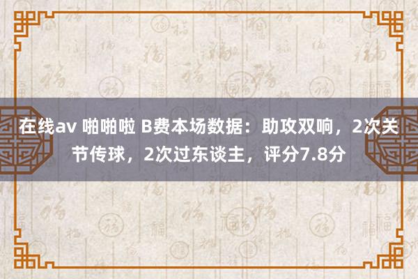 在线av 啪啪啦 B费本场数据：助攻双响，2次关节传球，2次过东谈主，评分7.8分