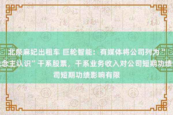 北条麻妃出租车 巨轮智能：有媒体将公司列为“机器东说念主认识”干系股票，干系业务收入对公司短期功绩影响有限