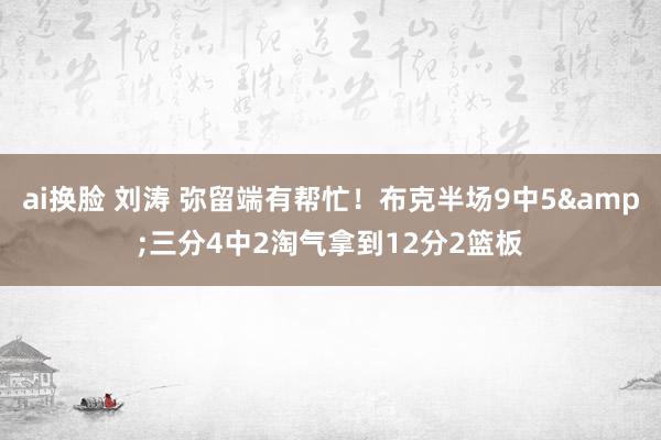 ai换脸 刘涛 弥留端有帮忙！布克半场9中5&三分4中2淘气拿到12分2篮板