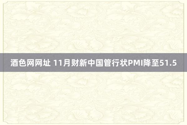 酒色网网址 11月财新中国管行状PMI降至51.5