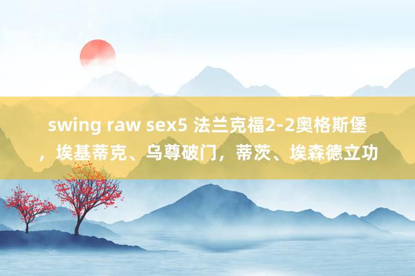 swing raw sex5 法兰克福2-2奥格斯堡，埃基蒂克、乌尊破门，蒂茨、埃森德立功