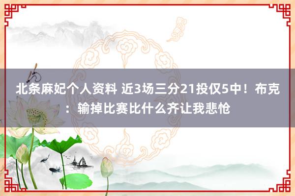 北条麻妃个人资料 近3场三分21投仅5中！布克：输掉比赛比什么齐让我悲怆