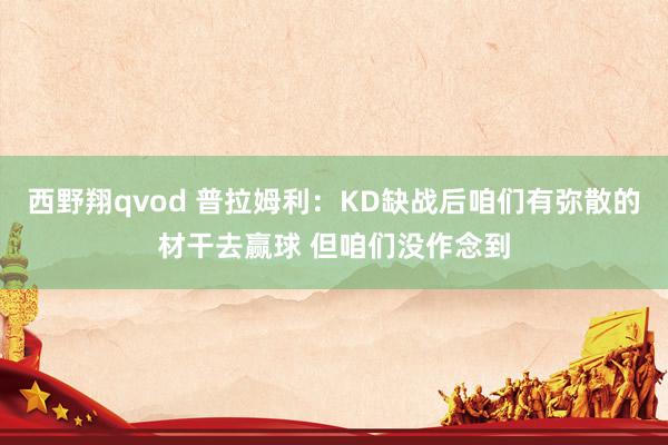 西野翔qvod 普拉姆利：KD缺战后咱们有弥散的材干去赢球 但咱们没作念到