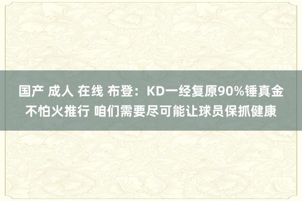 国产 成人 在线 布登：KD一经复原90%锤真金不怕火推行 咱们需要尽可能让球员保抓健康