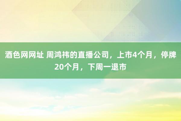 酒色网网址 周鸿祎的直播公司，上市4个月，停牌20个月，下周一退市