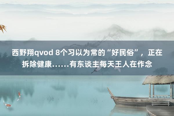 西野翔qvod 8个习以为常的“好民俗”，正在拆除健康……有东谈主每天王人在作念