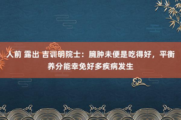 人前 露出 吉训明院士：臃肿未便是吃得好，平衡养分能幸免好多疾病发生