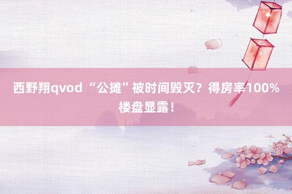 西野翔qvod “公摊”被时间毁灭？得房率100%楼盘显露！