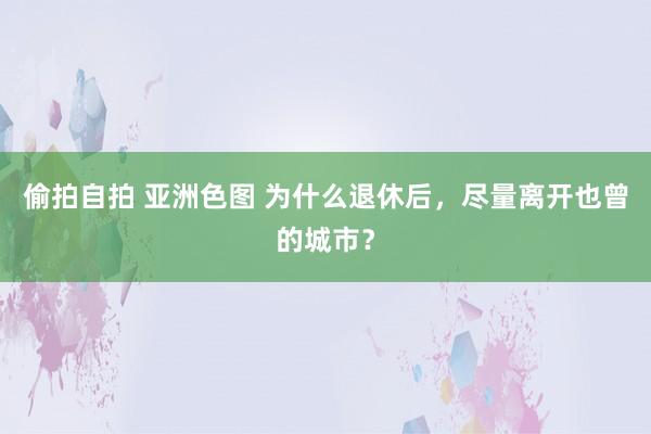 偷拍自拍 亚洲色图 为什么退休后，尽量离开也曾的城市？