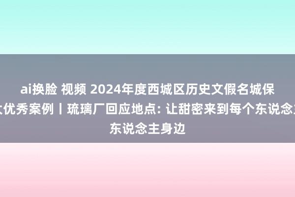 ai换脸 视频 2024年度西城区历史文假名城保护十大优秀案例丨琉璃厂回应地点: 让甜密来到每个东说念主身边