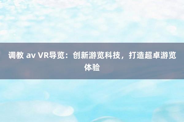 调教 av VR导览：创新游览科技，打造超卓游览体验