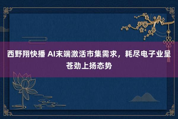 西野翔快播 AI末端激活市集需求，耗尽电子业呈苍劲上扬态势