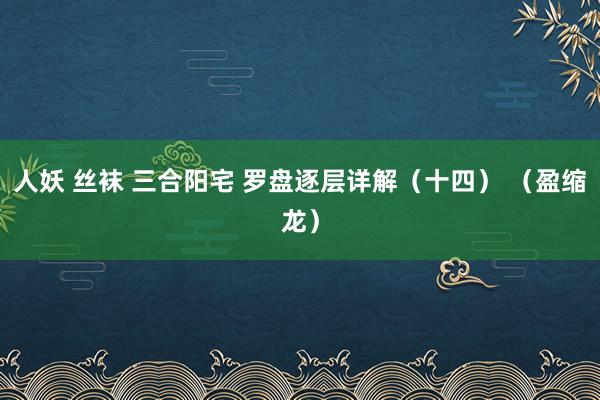 人妖 丝袜 三合阳宅 罗盘逐层详解（十四） （盈缩龙）