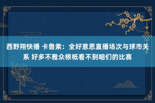 西野翔快播 卡鲁索：全好意思直播场次与球市关系 好多不雅众根柢看不到咱们的比赛