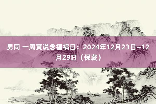 男同 一周黄说念福祸日：2024年12月23日—12月29日（保藏）