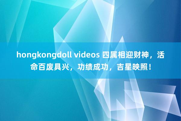 hongkongdoll videos 四属相迎财神，活命百废具兴，功绩成功，吉星映照！