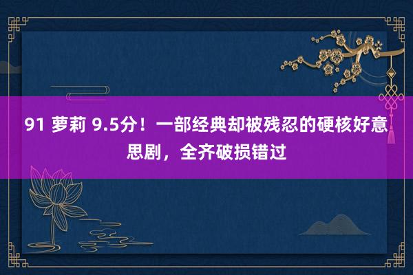 91 萝莉 9.5分！一部经典却被残忍的硬核好意思剧，全齐破损错过