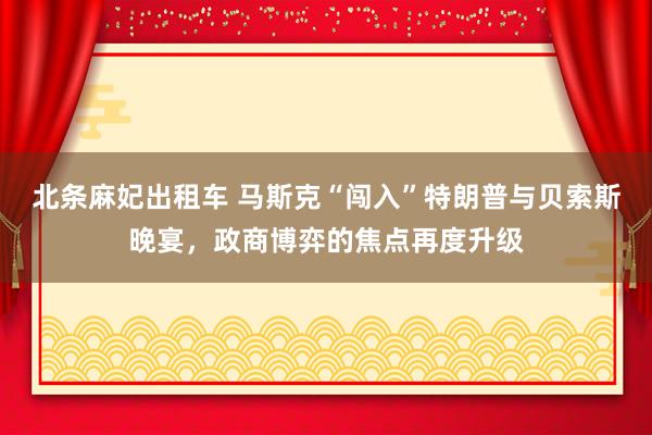 北条麻妃出租车 马斯克“闯入”特朗普与贝索斯晚宴，政商博弈的焦点再度升级