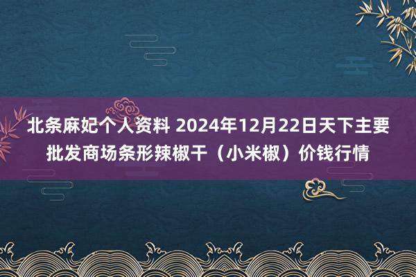 北条麻妃个人资料 2024年12月22日天下主要批发商场条形辣椒干（小米椒）价钱行情