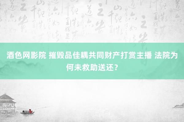 酒色网影院 摧毁品佳耦共同财产打赏主播 法院为何未救助送还？