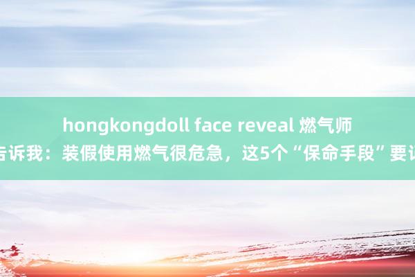 hongkongdoll face reveal 燃气师父告