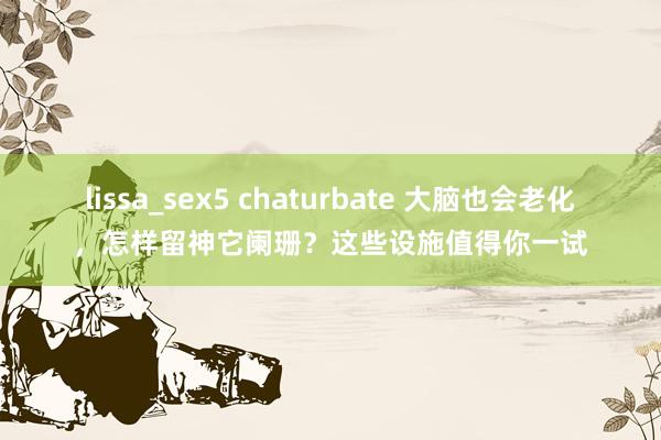 lissa_sex5 chaturbate 大脑也会老化，怎