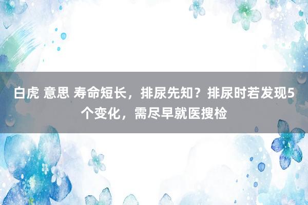 白虎 意思 寿命短长，排尿先知？排尿时若发现5个变化，需尽早