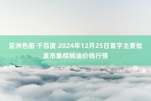 亚洲色图 千百度 2024年12月25日寰宇主要批发市集棕榈