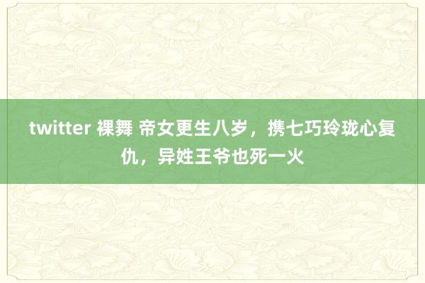 twitter 裸舞 帝女更生八岁，携七巧玲珑心复仇，异姓王