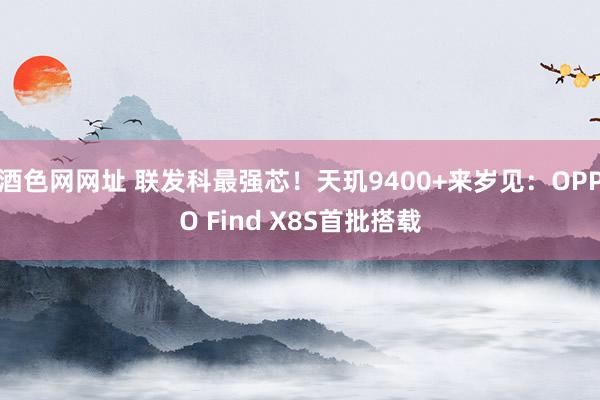 酒色网网址 联发科最强芯！天玑9400+来岁见：OPPO F