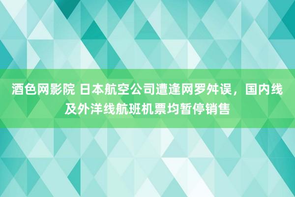 酒色网影院 日本航空公司遭逢网罗舛误，国内线及外洋线航班机票