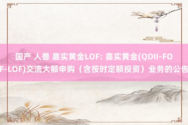 国产 人兽 嘉实黄金LOF: 嘉实黄金(QDII-FOF-L