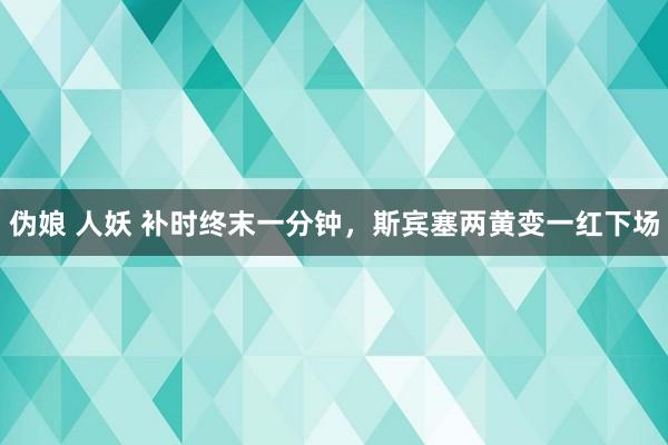 伪娘 人妖 补时终末一分钟，斯宾塞两黄变一红下场