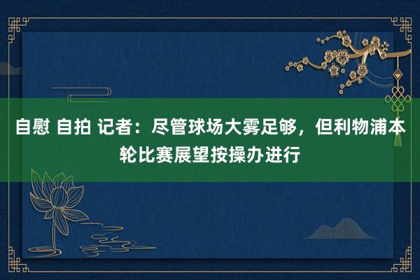 自慰 自拍 记者：尽管球场大雾足够，但利物浦本轮比赛展望按操